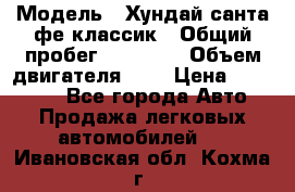  › Модель ­ Хундай санта фе классик › Общий пробег ­ 92 000 › Объем двигателя ­ 2 › Цена ­ 650 000 - Все города Авто » Продажа легковых автомобилей   . Ивановская обл.,Кохма г.
